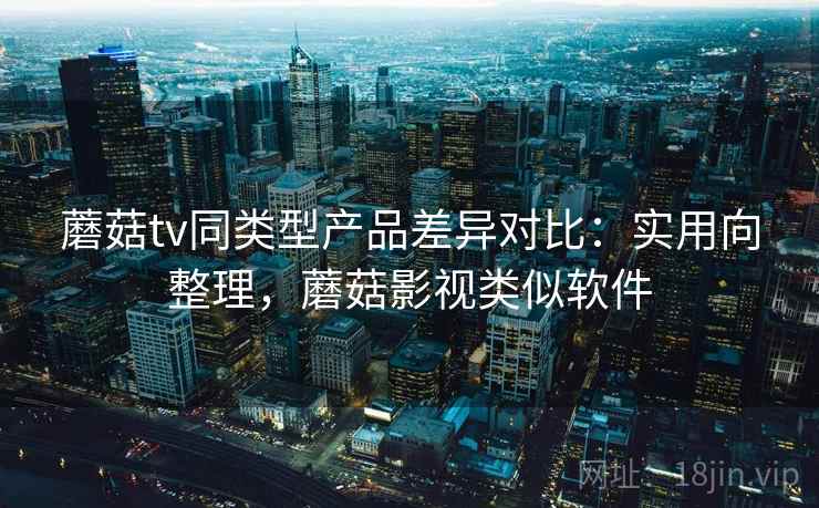 蘑菇tv同类型产品差异对比:实用向整理,蘑菇影视类似软件 蘑菇tv同类型产品差异对比:实用向整理,蘑菇影视类似软件