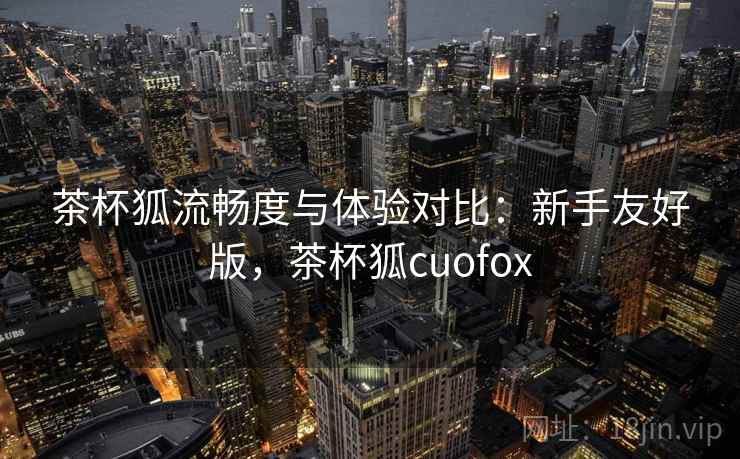 茶杯狐流畅度与体验对比：新手友好版，茶杯狐cuofox