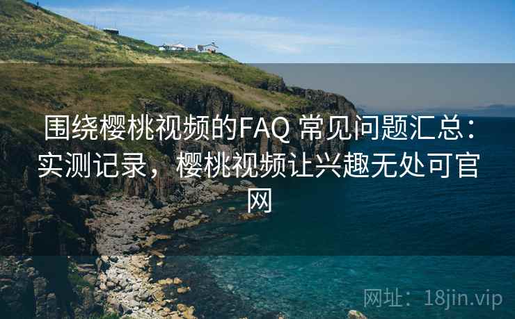 围绕樱桃视频的FAQ 常见问题汇总:实测记录,樱桃视频让兴趣无处可官网 围绕樱桃视频的FAQ 常见问题汇总:实测记录,樱桃视频让兴趣无处可官网