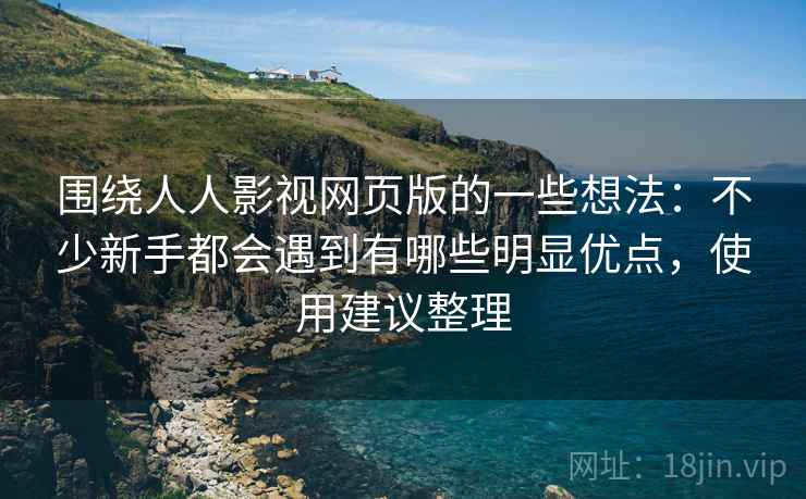 围绕人人影视网页版的一些想法:不少新手都会遇到有哪些明显优点,使用建议整理 围绕人人影视网页版的一些想法:不少新手都会遇到有哪些明显优点,使用建议整理