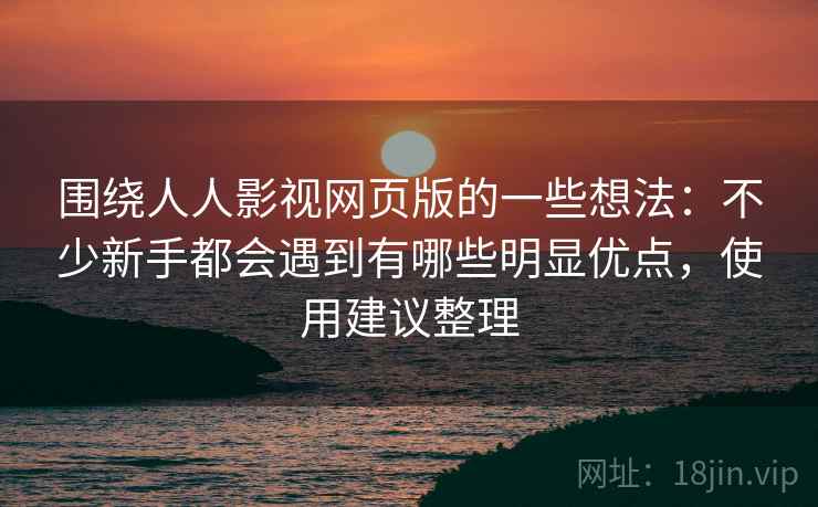 围绕人人影视网页版的一些想法:不少新手都会遇到有哪些明显优点,使用建议整理 围绕人人影视网页版的一些想法:不少新手都会遇到有哪些明显优点,使用建议整理