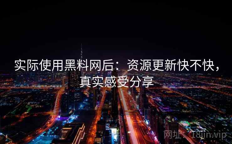 实际使用黑料网后:资源更新快不快,真实感受分享 实际使用黑料网后:资源更新快不快,真实感受分享