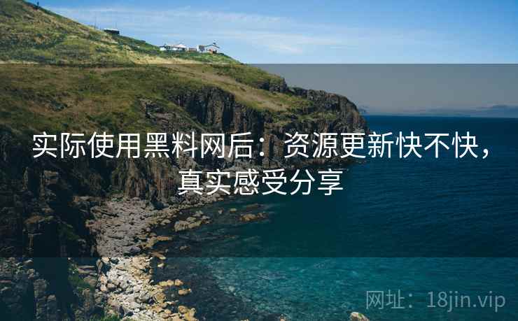 实际使用黑料网后：资源更新快不快，真实感受分享