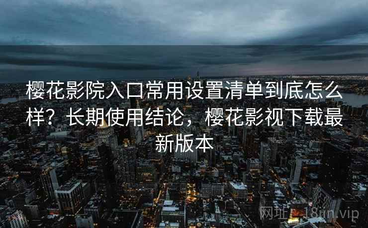 樱花影院入口常用设置清单到底怎么样?长期使用结论,樱花影视下载最新版本 樱花影院入口常用设置清单到底怎么样?长期使用结论,樱花影视下载最新版本
