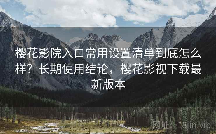 樱花影院入口常用设置清单到底怎么样?长期使用结论,樱花影视下载最新版本 樱花影院入口常用设置清单到底怎么样?长期使用结论,樱花影视下载最新版本