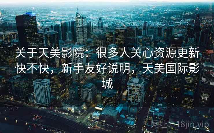 关于天美影院：很多人关心资源更新快不快，新手友好说明，天美国际影城