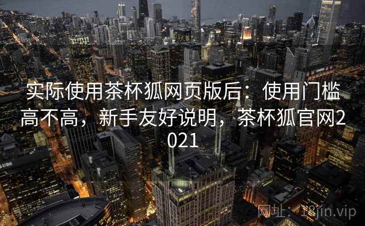 实际使用茶杯狐网页版后:使用门槛高不高,新手友好说明,茶杯狐官网2021 实际使用茶杯狐网页版后:使用门槛高不高,新手友好说明,茶杯狐官网2021