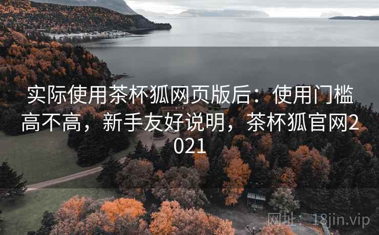 实际使用茶杯狐网页版后:使用门槛高不高,新手友好说明,茶杯狐官网2021 实际使用茶杯狐网页版后:使用门槛高不高,新手友好说明,茶杯狐官网2021