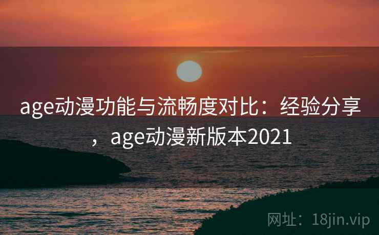 age动漫功能与流畅度对比:经验分享,age动漫新版本2021 age动漫功能与流畅度对比:经验分享,age动漫新版本2021