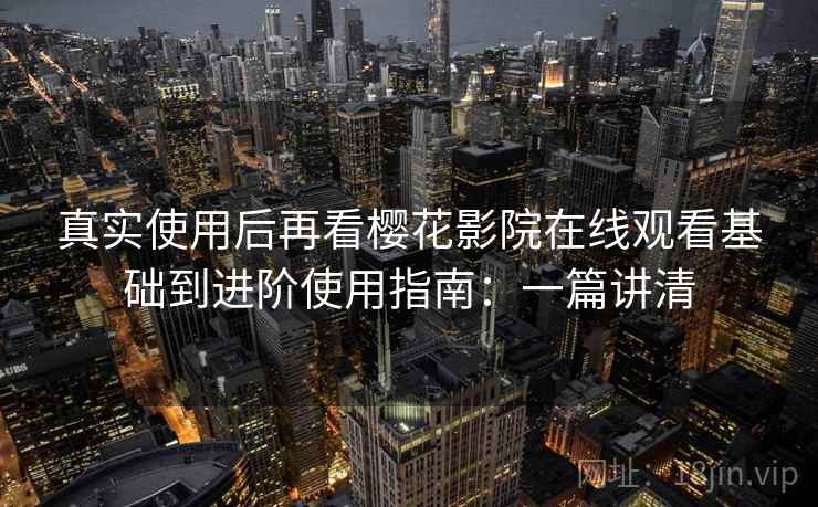 真实使用后再看樱花影院在线观看基础到进阶使用指南：一篇讲清