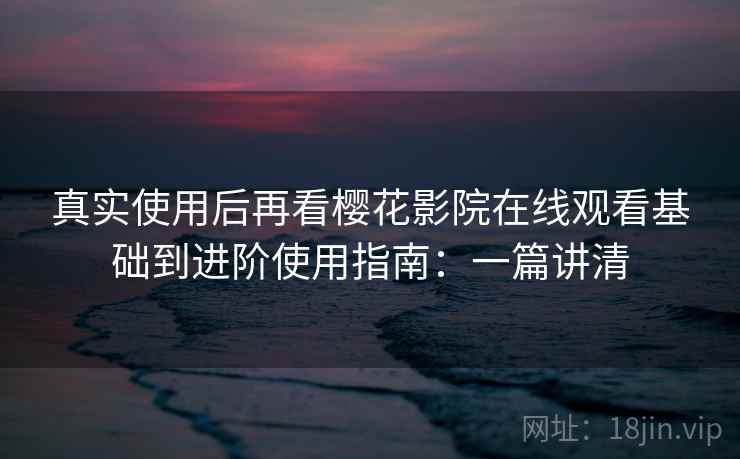 真实使用后再看樱花影院在线观看基础到进阶使用指南：一篇讲清