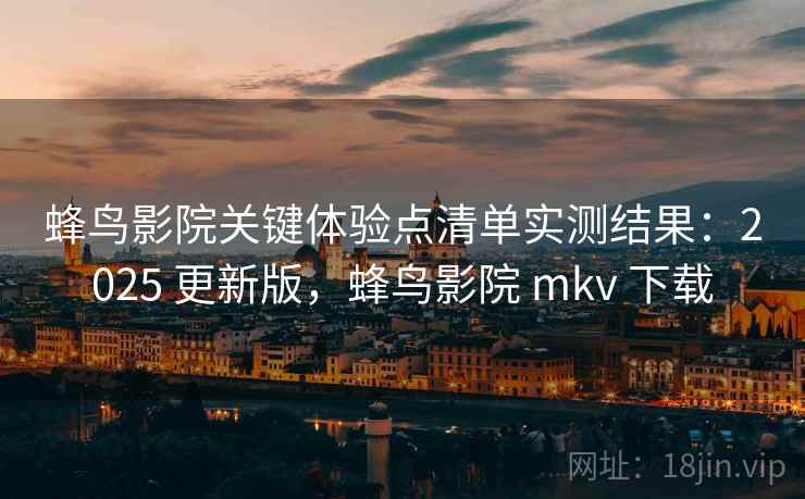 蜂鸟影院关键体验点清单实测结果:2025 更新版,蜂鸟影院 mkv 下载 蜂鸟影院关键体验点清单实测结果:2025 更新版,蜂鸟影院 mkv 下载