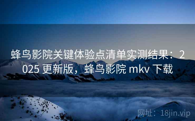 蜂鸟影院关键体验点清单实测结果:2025 更新版,蜂鸟影院 mkv 下载 蜂鸟影院关键体验点清单实测结果:2025 更新版,蜂鸟影院 mkv 下载