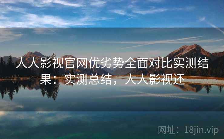 人人影视官网优劣势全面对比实测结果:实测总结,人人影视还 人人影视官网优劣势全面对比实测结果:实测总结,人人影视还