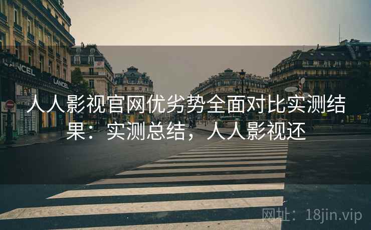 人人影视官网优劣势全面对比实测结果:实测总结,人人影视还 人人影视官网优劣势全面对比实测结果:实测总结,人人影视还