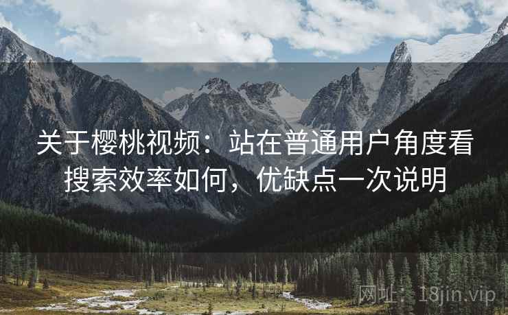 关于樱桃视频:站在普通用户角度看搜索效率如何,优缺点一次说明 关于樱桃视频:站在普通用户角度看搜索效率如何,优缺点一次说明