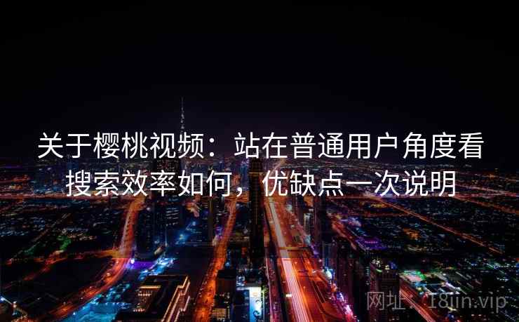 关于樱桃视频:站在普通用户角度看搜索效率如何,优缺点一次说明 关于樱桃视频:站在普通用户角度看搜索效率如何,优缺点一次说明
