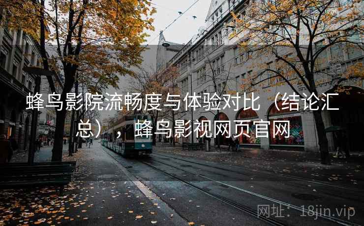 蜂鸟影院流畅度与体验对比（结论汇总），蜂鸟影视网页官网