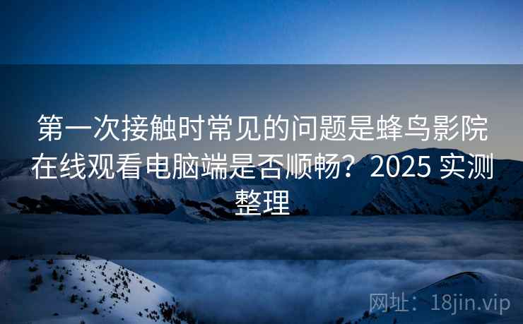 第一次接触时常见的问题是蜂鸟影院在线观看电脑端是否顺畅?2025 实测整理 第一次接触时常见的问题是蜂鸟影院在线观看电脑端是否顺畅?2025 实测整理