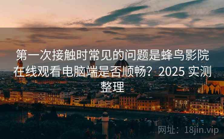 第一次接触时常见的问题是蜂鸟影院在线观看电脑端是否顺畅?2025 实测整理 第一次接触时常见的问题是蜂鸟影院在线观看电脑端是否顺畅?2025 实测整理