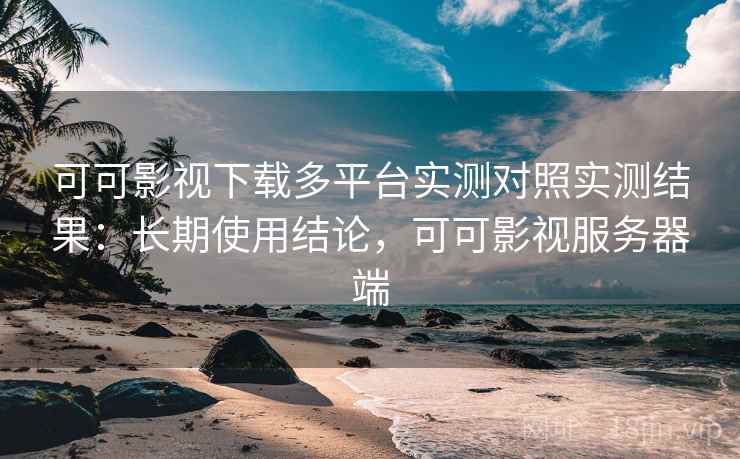 可可影视下载多平台实测对照实测结果:长期使用结论,可可影视服务器端 可可影视下载多平台实测对照实测结果:长期使用结论,可可影视服务器端