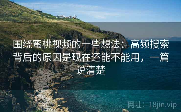 围绕蜜桃视频的一些想法:高频搜索背后的原因是现在还能不能用,一篇说清楚 围绕蜜桃视频的一些想法:高频搜索背后的原因是现在还能不能用,一篇说清楚