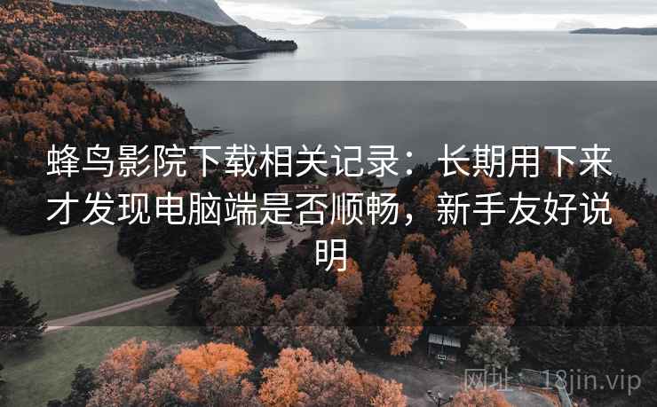 蜂鸟影院下载相关记录:长期用下来才发现电脑端是否顺畅,新手友好说明 蜂鸟影院下载相关记录:长期用下来才发现电脑端是否顺畅,新手友好说明