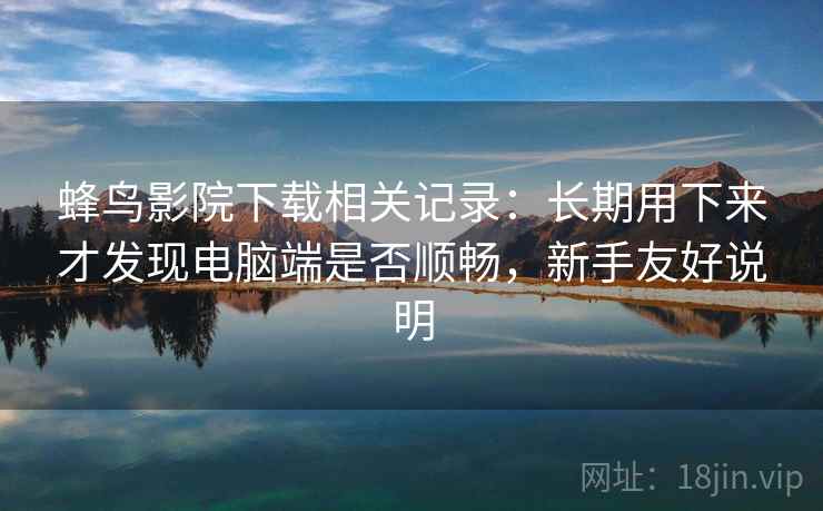 蜂鸟影院下载相关记录:长期用下来才发现电脑端是否顺畅,新手友好说明 蜂鸟影院下载相关记录:长期用下来才发现电脑端是否顺畅,新手友好说明