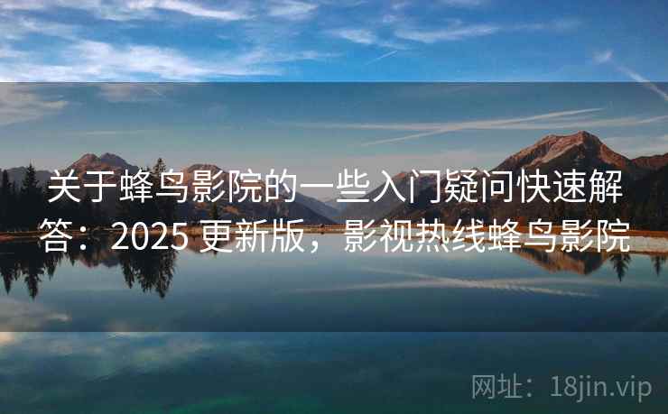 关于蜂鸟影院的一些入门疑问快速解答:2025 更新版,影视热线蜂鸟影院 关于蜂鸟影院的一些入门疑问快速解答:2025 更新版,影视热线蜂鸟影院