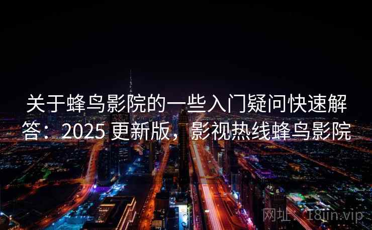 关于蜂鸟影院的一些入门疑问快速解答:2025 更新版,影视热线蜂鸟影院 关于蜂鸟影院的一些入门疑问快速解答:2025 更新版,影视热线蜂鸟影院