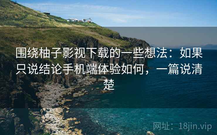 围绕柚子影视下载的一些想法:如果只说结论手机端体验如何,一篇说清楚 围绕柚子影视下载的一些想法:如果只说结论手机端体验如何,一篇说清楚