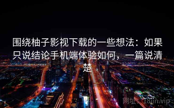 围绕柚子影视下载的一些想法:如果只说结论手机端体验如何,一篇说清楚 围绕柚子影视下载的一些想法:如果只说结论手机端体验如何,一篇说清楚