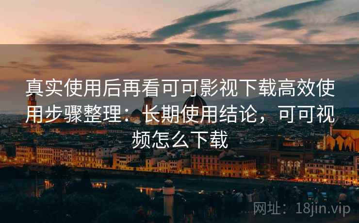 真实使用后再看可可影视下载高效使用步骤整理:长期使用结论,可可视频怎么下载 真实使用后再看可可影视下载高效使用步骤整理:长期使用结论,可可视频怎么下载