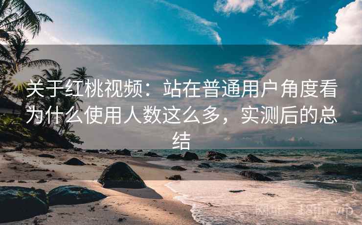 关于红桃视频:站在普通用户角度看为什么使用人数这么多,实测后的总结 关于红桃视频:站在普通用户角度看为什么使用人数这么多,实测后的总结