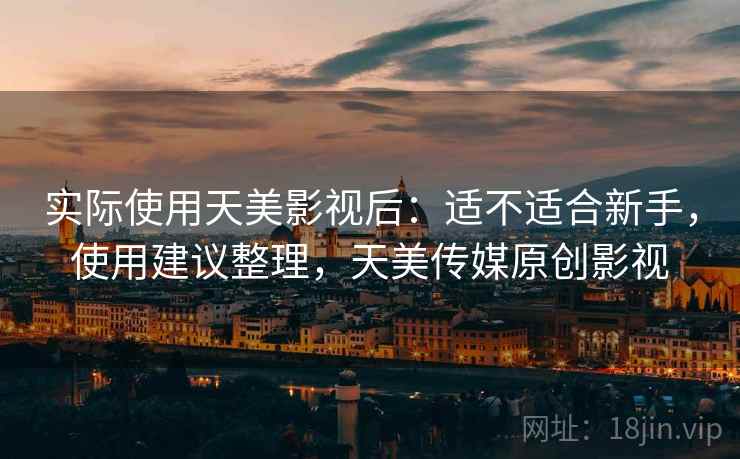 实际使用天美影视后:适不适合新手,使用建议整理,天美传媒原创影视 实际使用天美影视后:适不适合新手,使用建议整理,天美传媒原创影视