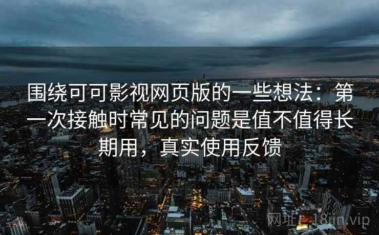 围绕可可影视网页版的一些想法:第一次接触时常见的问题是值不值得长期用,真实使用反馈 围绕可可影视网页版的一些想法:第一次接触时常见的问题是值不值得长期用,真实使用反馈