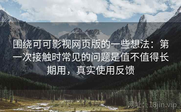 围绕可可影视网页版的一些想法:第一次接触时常见的问题是值不值得长期用,真实使用反馈 围绕可可影视网页版的一些想法:第一次接触时常见的问题是值不值得长期用,真实使用反馈