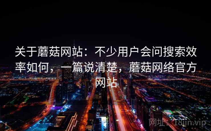 关于蘑菇网站:不少用户会问搜索效率如何,一篇说清楚,蘑菇网络官方网站 关于蘑菇网站:不少用户会问搜索效率如何,一篇说清楚,蘑菇网络官方网站
