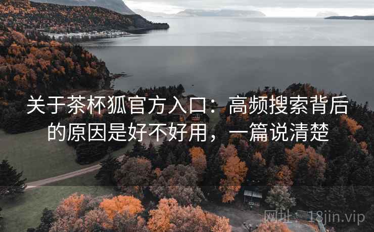 关于茶杯狐官方入口:高频搜索背后的原因是好不好用,一篇说清楚 关于茶杯狐官方入口:高频搜索背后的原因是好不好用,一篇说清楚