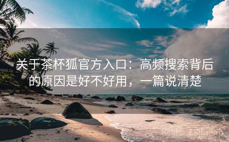 关于茶杯狐官方入口:高频搜索背后的原因是好不好用,一篇说清楚 关于茶杯狐官方入口:高频搜索背后的原因是好不好用,一篇说清楚