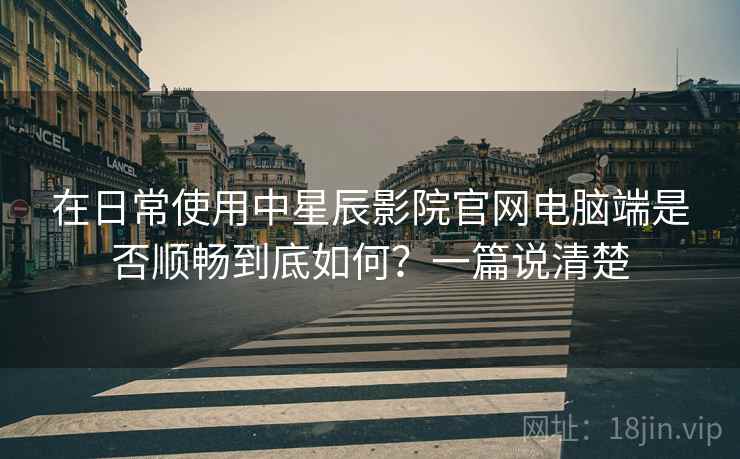 在日常使用中星辰影院官网电脑端是否顺畅到底如何?一篇说清楚 在日常使用中星辰影院官网电脑端是否顺畅到底如何?一篇说清楚