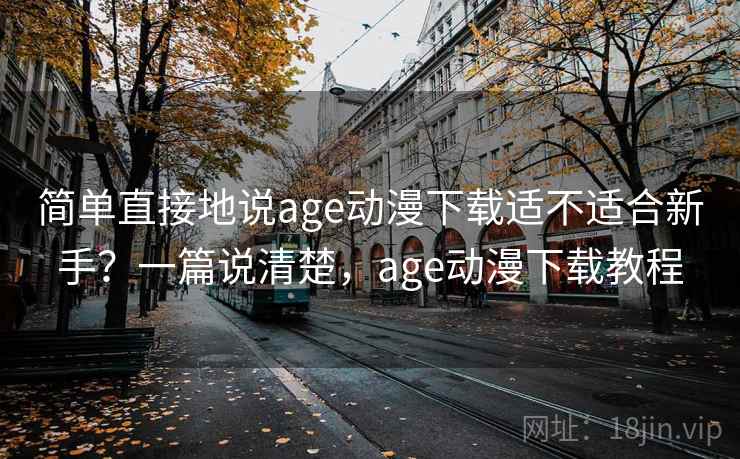 简单直接地说age动漫下载适不适合新手?一篇说清楚,age动漫下载教程 简单直接地说age动漫下载适不适合新手?一篇说清楚,age动漫下载教程