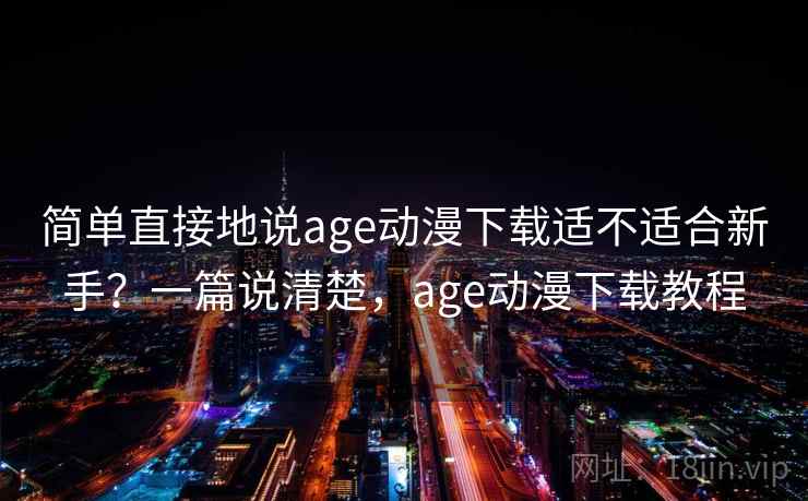 简单直接地说age动漫下载适不适合新手?一篇说清楚,age动漫下载教程 简单直接地说age动漫下载适不适合新手?一篇说清楚,age动漫下载教程