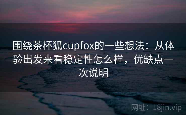 围绕茶杯狐cupfox的一些想法:从体验出发来看稳定性怎么样,优缺点一次说明 围绕茶杯狐cupfox的一些想法:从体验出发来看稳定性怎么样,优缺点一次说明