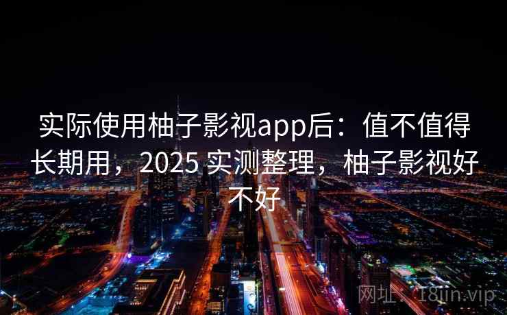 实际使用柚子影视app后:值不值得长期用,2025 实测整理,柚子影视好不好 实际使用柚子影视app后:值不值得长期用,2025 实测整理,柚子影视好不好