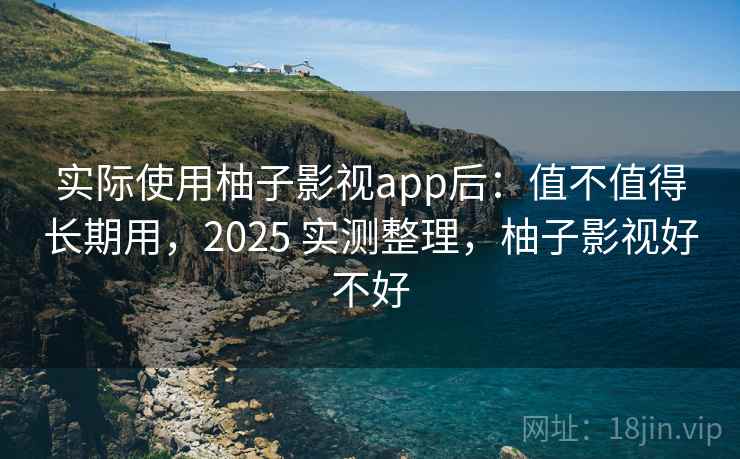 实际使用柚子影视app后:值不值得长期用,2025 实测整理,柚子影视好不好 实际使用柚子影视app后:值不值得长期用,2025 实测整理,柚子影视好不好