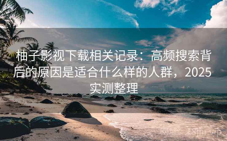 柚子影视下载相关记录:高频搜索背后的原因是适合什么样的人群,2025 实测整理 柚子影视下载相关记录:高频搜索背后的原因是适合什么样的人群,2025 实测整理