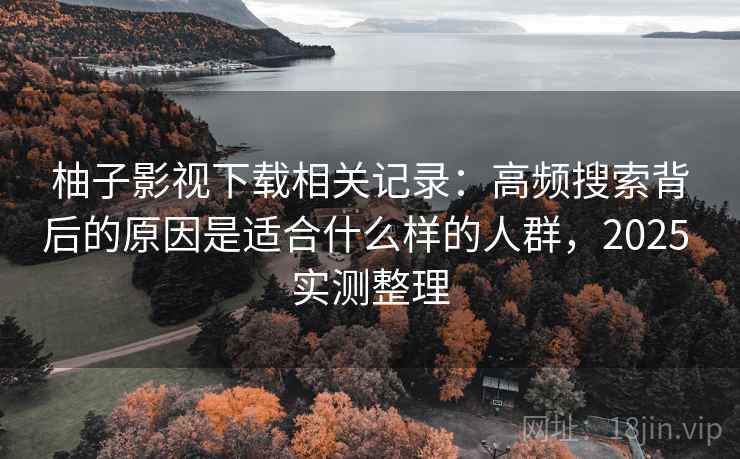 柚子影视下载相关记录:高频搜索背后的原因是适合什么样的人群,2025 实测整理 柚子影视下载相关记录:高频搜索背后的原因是适合什么样的人群,2025 实测整理