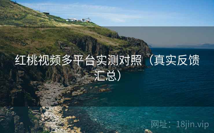 红桃视频多平台实测对照(真实反馈汇总) 红桃视频多平台实测对照(真实反馈汇总)