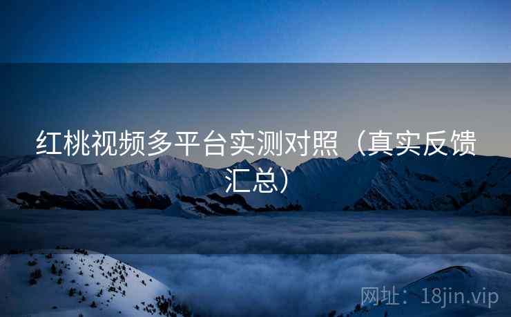 红桃视频多平台实测对照(真实反馈汇总) 红桃视频多平台实测对照(真实反馈汇总)